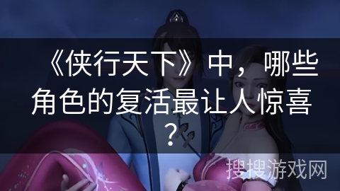 《侠行天下》中，哪些角色的复活最让人惊喜？