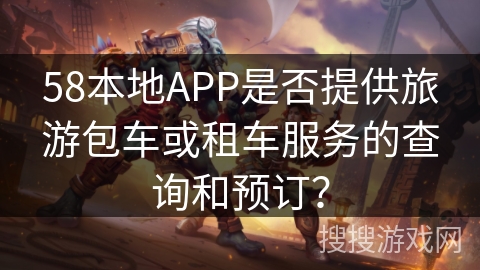 58本地APP是否提供旅游包车或租车服务的查询和预订？