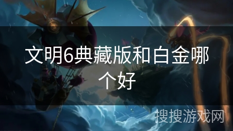 文明6典藏版和白金哪个好