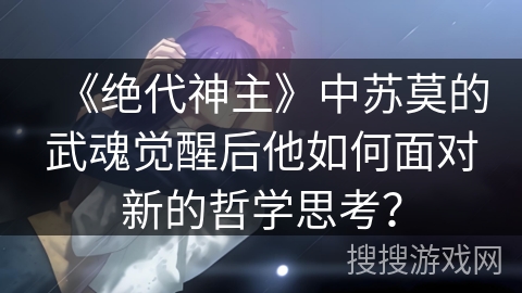 《绝代神主》中苏莫的武魂觉醒后他如何面对新的哲学思考？