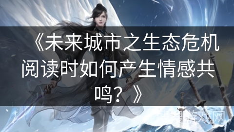 《未来城市之生态危机阅读时如何产生情感共鸣？》