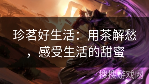 珍茗好生活：用茶解愁，感受生活的甜蜜