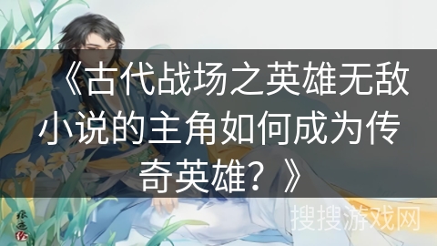 《古代战场之英雄无敌小说的主角如何成为传奇英雄？》