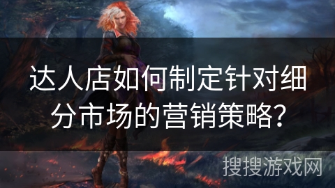 达人店如何制定针对细分市场的营销策略？