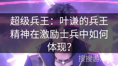 超级兵王：叶谦的兵王精神在激励士兵中如何体现？