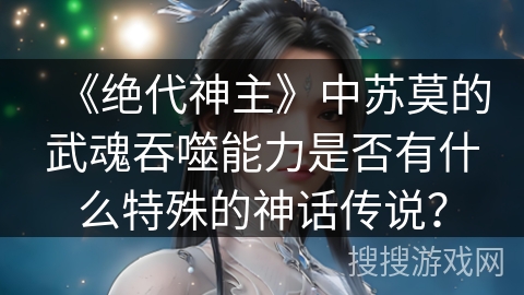 《绝代神主》中苏莫的武魂吞噬能力是否有什么特殊的神话传说？