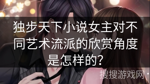 独步天下小说女主对不同艺术流派的欣赏角度是怎样的？