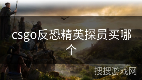 csgo反恐精英探员买哪个