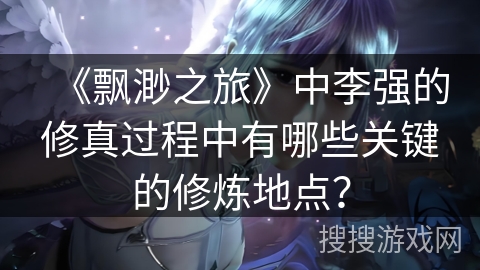 《飘渺之旅》中李强的修真过程中有哪些关键的修炼地点？
