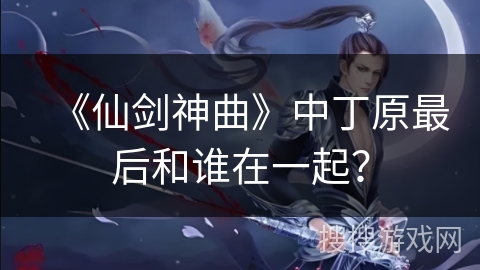 《仙剑神曲》中丁原最后和谁在一起？