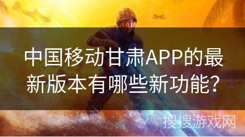 中国移动甘肃APP的最新版本有哪些新功能？
