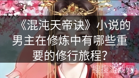 《混沌天帝诀》小说的男主在修炼中有哪些重要的修行旅程? 《混沌天帝诀》小说的男主在修炼中有哪些重要的修行旅程?