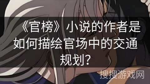 《官榜》小说的作者是如何描绘官场中的交通规划? 《官榜》小说的作者是如何描绘官场中的交通规划?