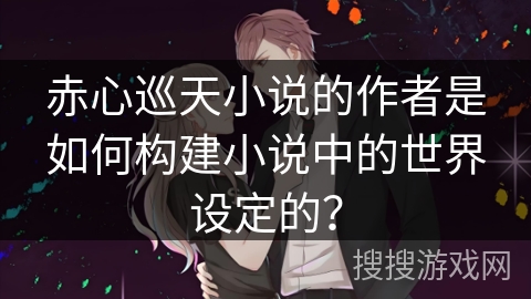 赤心巡天小说的作者是如何构建小说中的世界设定的？