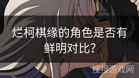 烂柯棋缘的角色是否有鲜明对比？