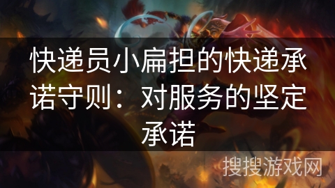 快递员小扁担的快递承诺守则：对服务的坚定承诺