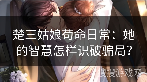 楚三姑娘苟命日常：她的智慧怎样识破骗局？