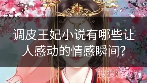 调皮王妃小说有哪些让人感动的情感瞬间？