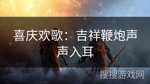 喜庆欢歌：吉祥鞭炮声声入耳