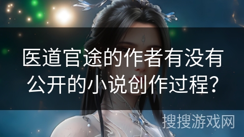 医道官途的作者有没有公开的小说创作过程？