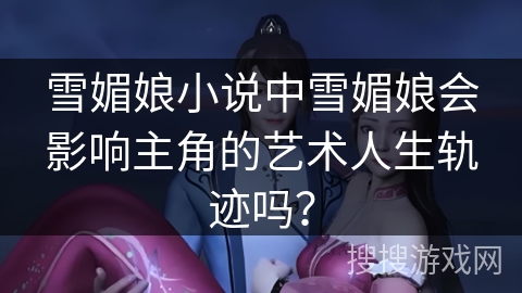 雪媚娘小说中雪媚娘会影响主角的艺术人生轨迹吗? 雪媚娘小说中雪媚娘会影响主角的艺术人生轨迹吗?