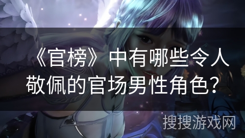 《官榜》中有哪些令人敬佩的官场男性角色? 《官榜》中有哪些令人敬佩的官场男性角色?