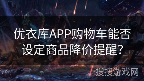 优衣库APP购物车能否设定商品降价提醒? 优衣库APP购物车能否设定商品降价提醒?