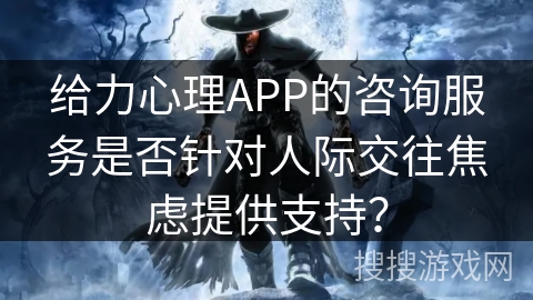 给力心理APP的咨询服务是否针对人际交往焦虑提供支持？