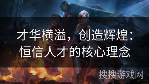 才华横溢,创造辉煌:恒信人才的核心理念 才华横溢,创造辉煌:恒信人才的核心理念