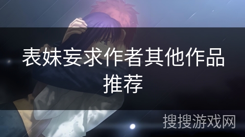 表妹妄求作者其他作品推荐 表妹妄求作者其他作品推荐