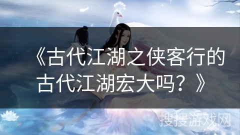 《古代江湖之侠客行的古代江湖宏大吗?》 《古代江湖之侠客行的古代江湖宏大吗?》