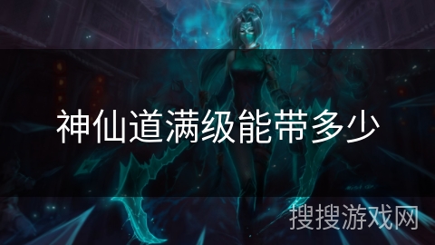 神仙道满级能带多少 神仙道满级能带多少