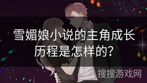 雪媚娘小说的主角成长历程是怎样的? 雪媚娘小说的主角成长历程是怎样的?