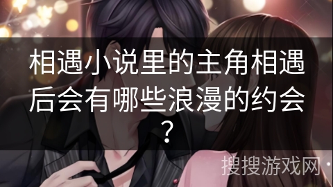 相遇小说里的主角相遇后会有哪些浪漫的约会? 相遇小说里的主角相遇后会有哪些浪漫的约会?