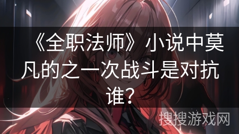 《全职法师》小说中莫凡的之一次战斗是对抗谁? 《全职法师》小说中莫凡的之一次战斗是对抗谁?
