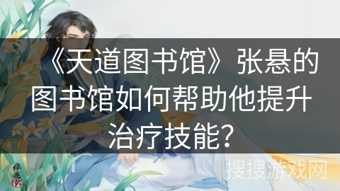 《天道图书馆》张悬的图书馆如何帮助他提升治疗技能？