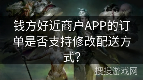 钱方好近商户APP的订单是否支持修改配送方式？