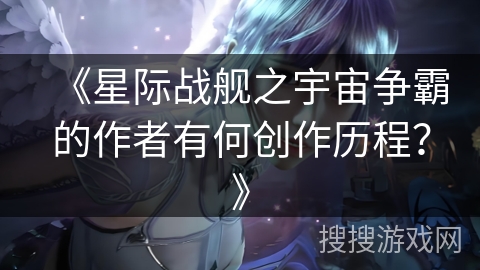 《星际战舰之宇宙争霸的作者有何创作历程?》 《星际战舰之宇宙争霸的作者有何创作历程?》