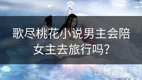 歌尽桃花小说男主会陪女主去旅行吗？