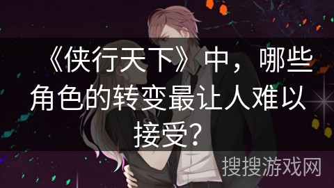 《侠行天下》中，哪些角色的转变最让人难以接受？