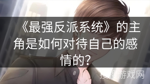 《最强反派系统》的主角是如何对待自己的感情的？