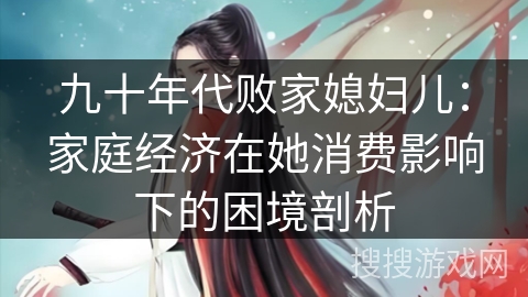 九十年代败家媳妇儿：家庭经济在她消费影响下的困境剖析