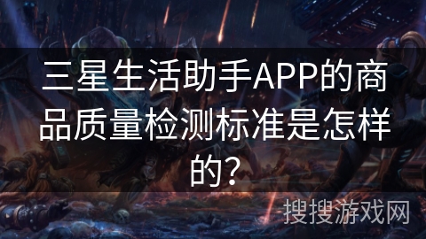 三星生活助手APP的商品质量检测标准是怎样的？