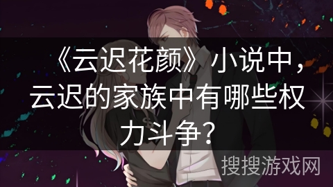 《云迟花颜》小说中,云迟的家族中有哪些权力斗争? 《云迟花颜》小说中,云迟的家族中有哪些权力斗争?