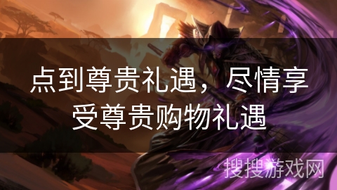 点到尊贵礼遇，尽情享受尊贵购物礼遇