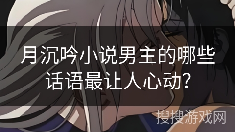 月沉吟小说男主的哪些话语最让人心动? 月沉吟小说男主的哪些话语最让人心动?