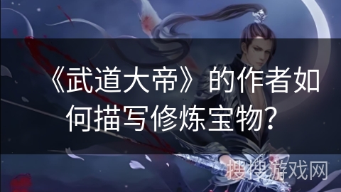 《武道大帝》的作者如何描写修炼宝物？