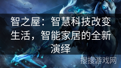 智之屋:智慧科技改变生活,智能家居的全新演绎 智之屋:智慧科技改变生活,智能家居的全新演绎