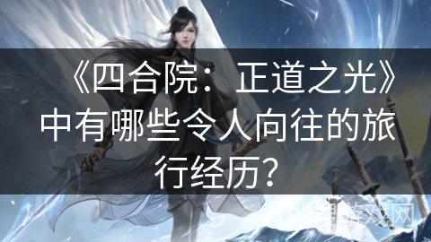《四合院：正道之光》中有哪些令人向往的旅行经历？