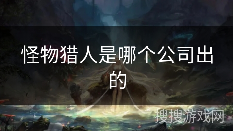 怪物猎人是哪个公司出的 怪物猎人是哪个公司出的